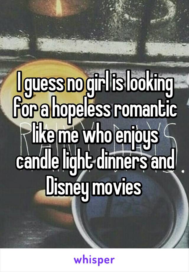 I guess no girl is looking for a hopeless romantic like me who enjoys candle light dinners and Disney movies 