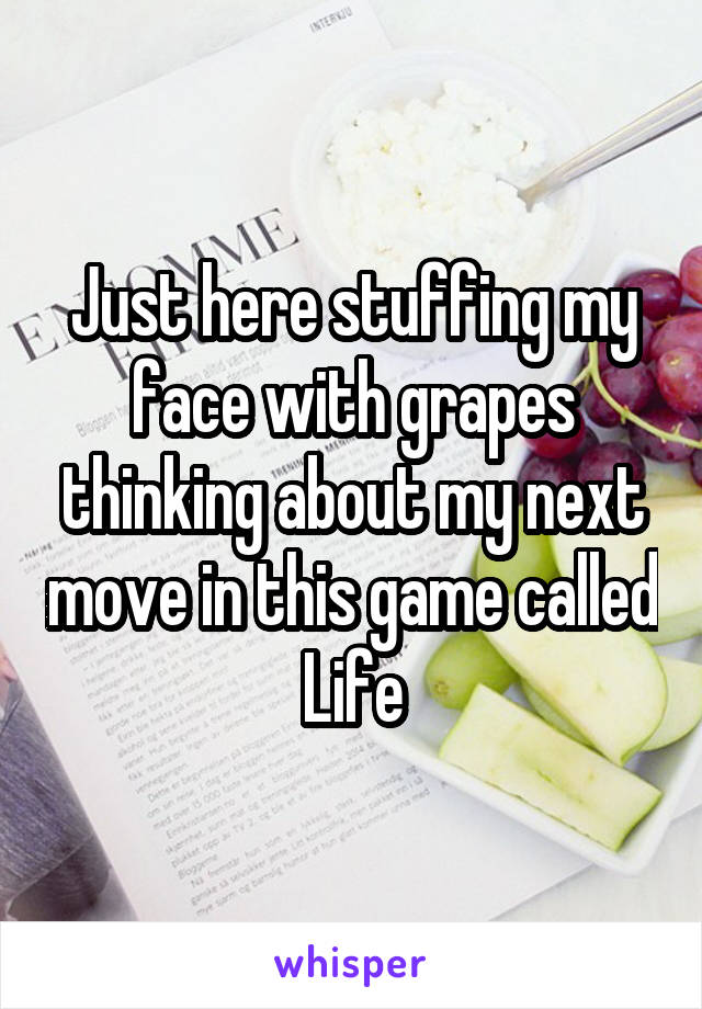 Just here stuffing my face with grapes thinking about my next move in this game called Life