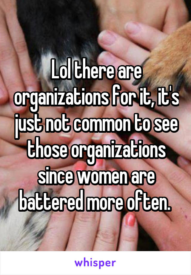 Lol there are organizations for it, it's just not common to see those organizations since women are battered more often. 