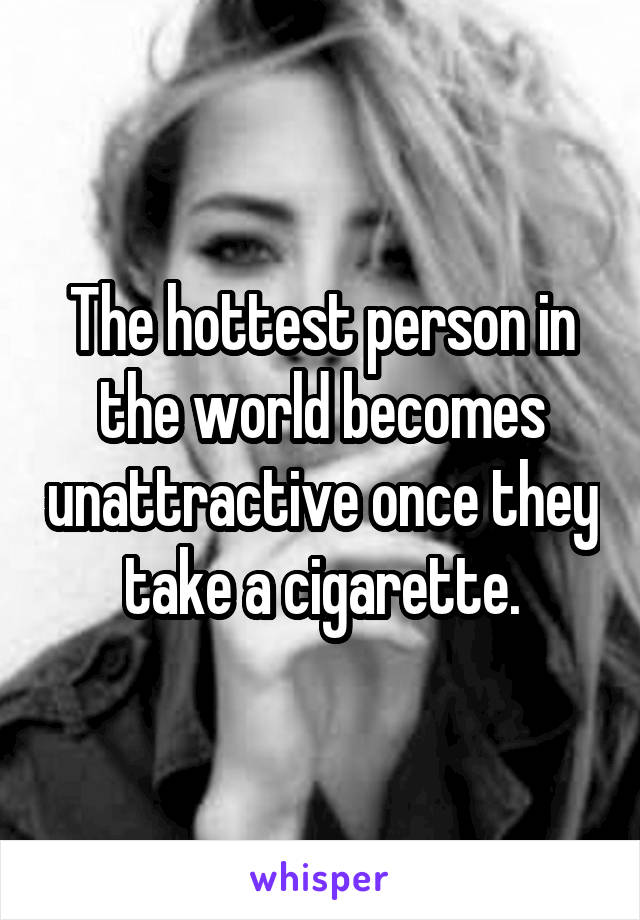 The hottest person in the world becomes unattractive once they take a cigarette.