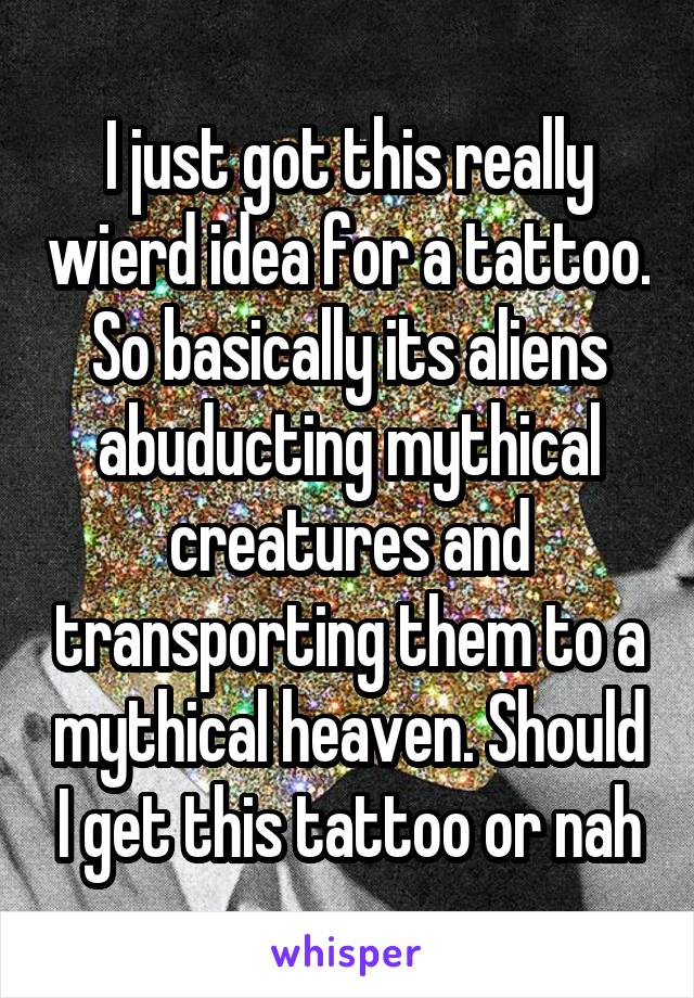 I just got this really wierd idea for a tattoo. So basically its aliens abuducting mythical creatures and transporting them to a mythical heaven. Should I get this tattoo or nah