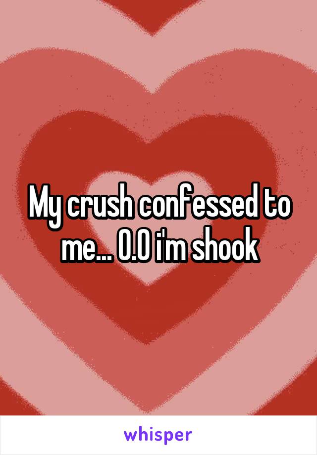 My crush confessed to me... O.O i'm shook