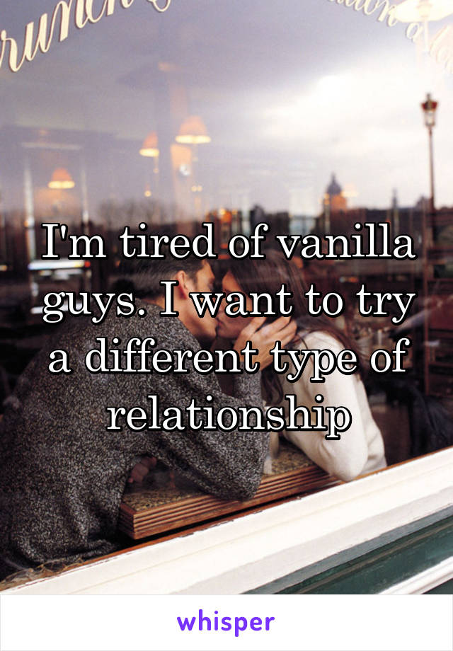 I'm tired of vanilla guys. I want to try a different type of relationship