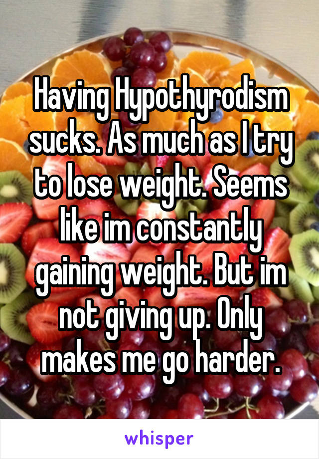 Having Hypothyrodism sucks. As much as I try to lose weight. Seems like im constantly gaining weight. But im not giving up. Only makes me go harder.