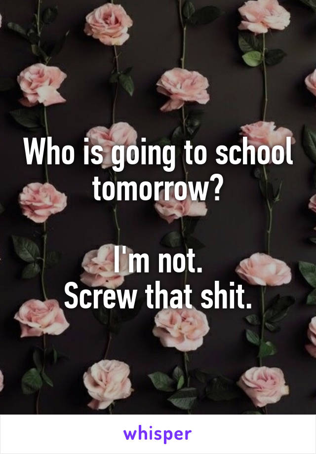 Who is going to school tomorrow?

I'm not.
Screw that shit.