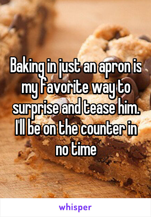 Baking in just an apron is my favorite way to surprise and tease him. I'll be on the counter in no time