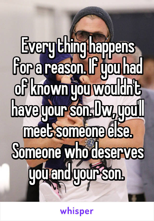 Every thing happens for a reason. If you had of known you wouldn't have your son. Dw, you'll meet someone else. Someone who deserves you and your son. 