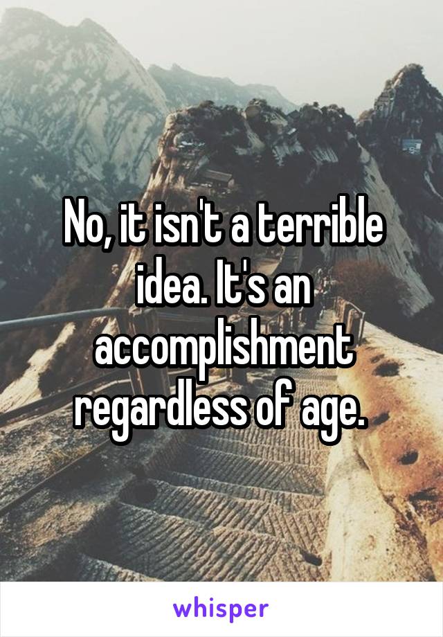 No, it isn't a terrible idea. It's an accomplishment regardless of age. 