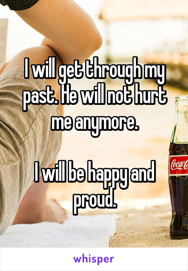 I will get through my past. He will not hurt me anymore.

I will be happy and proud.