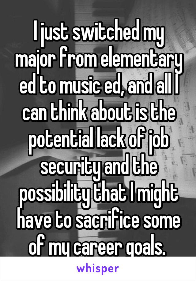 I just switched my major from elementary ed to music ed, and all I can think about is the potential lack of job security and the possibility that I might have to sacrifice some of my career goals. 