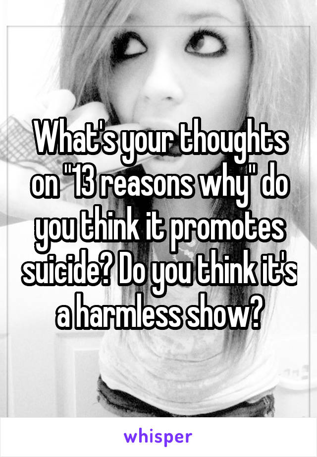 What's your thoughts on "13 reasons why" do you think it promotes suicide? Do you think it's a harmless show?