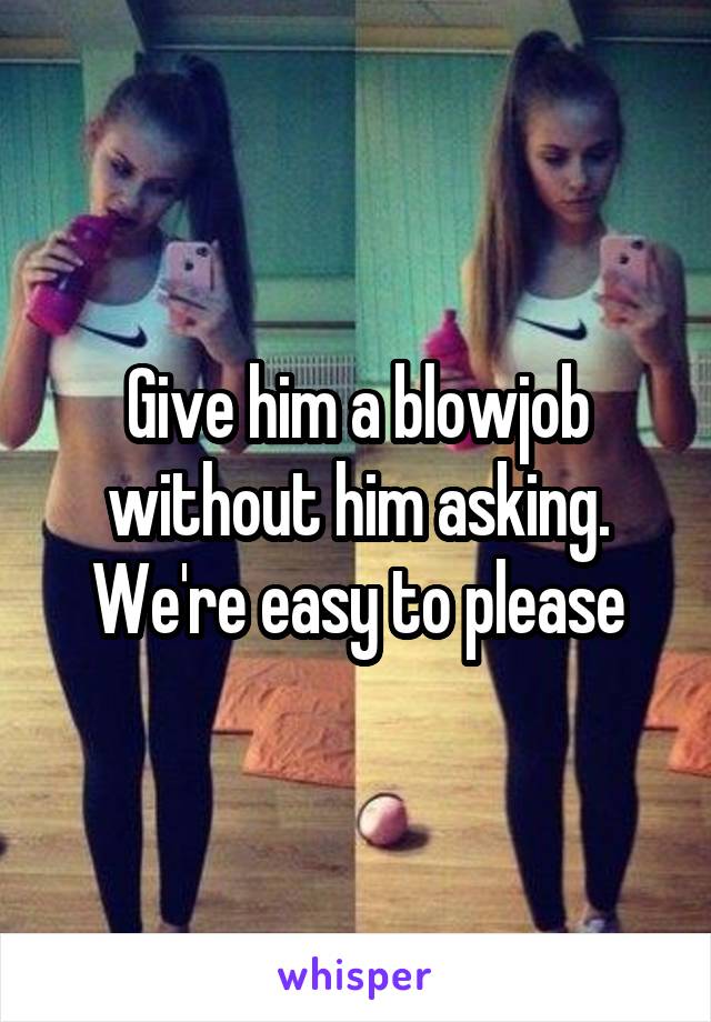 Give him a blowjob without him asking. We're easy to please