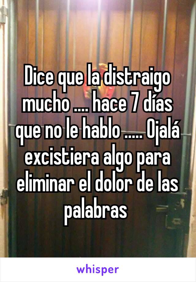 Dice que la distraigo mucho .... hace 7 días que no le hablo ..... Ojalá excistiera algo para eliminar el dolor de las palabras 