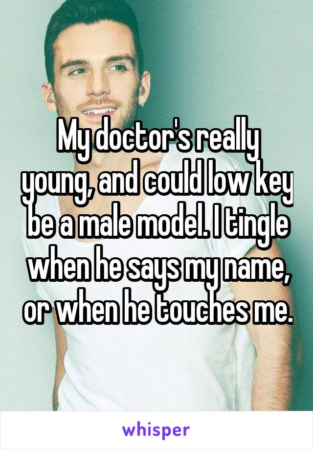 My doctor's really young, and could low key be a male model. I tingle when he says my name, or when he touches me.