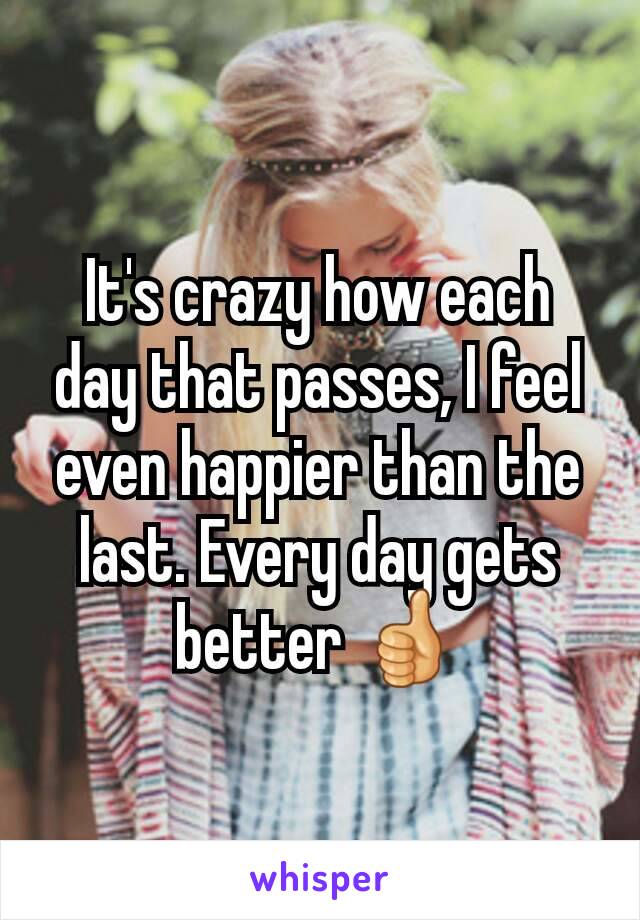 It's crazy how each day that passes, I feel even happier than the last. Every day gets better 👍