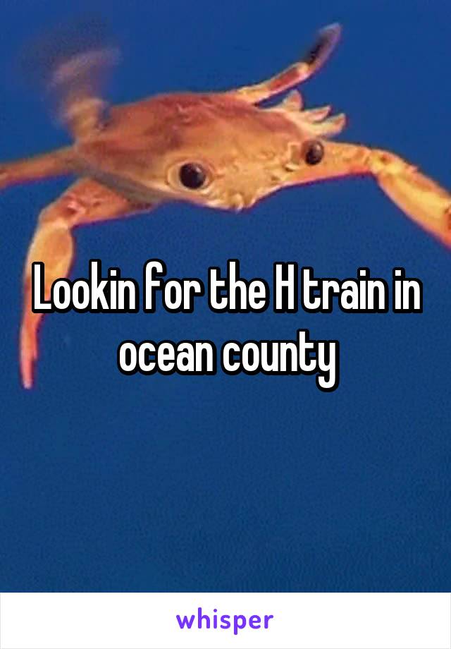 Lookin for the H train in ocean county