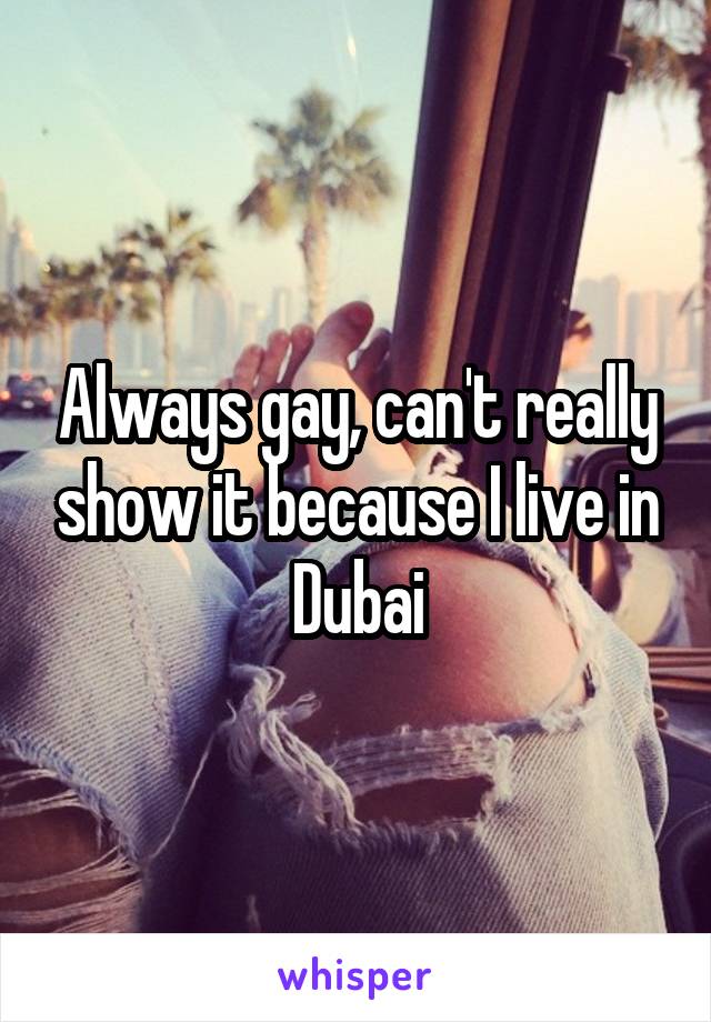 Always gay, can't really show it because I live in Dubai