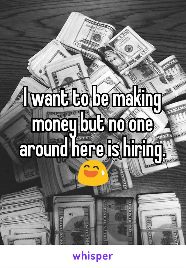 I want to be making money but no one around here is hiring. 😅