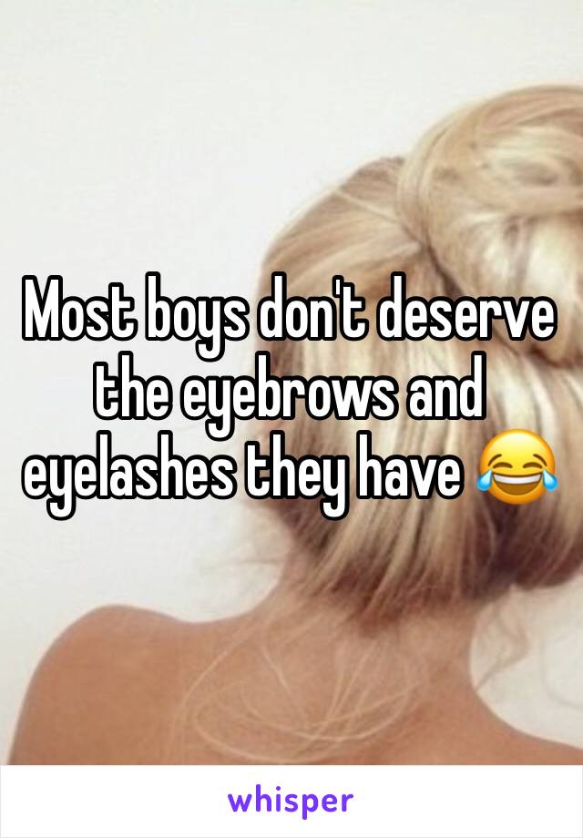 Most boys don't deserve the eyebrows and eyelashes they have 😂