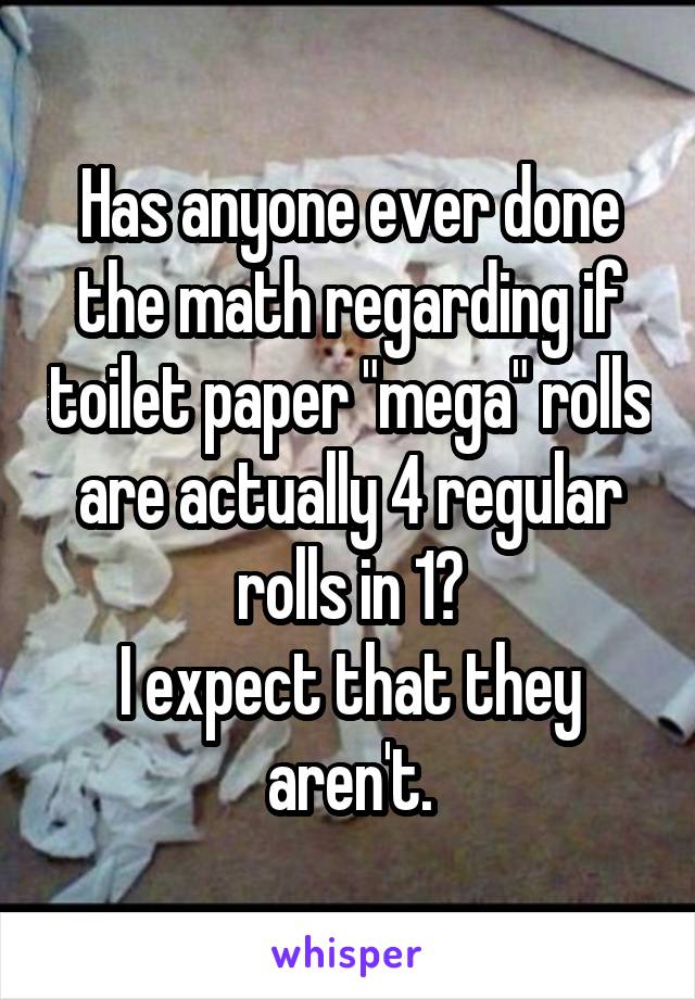 Has anyone ever done the math regarding if toilet paper "mega" rolls are actually 4 regular rolls in 1?
I expect that they aren't.