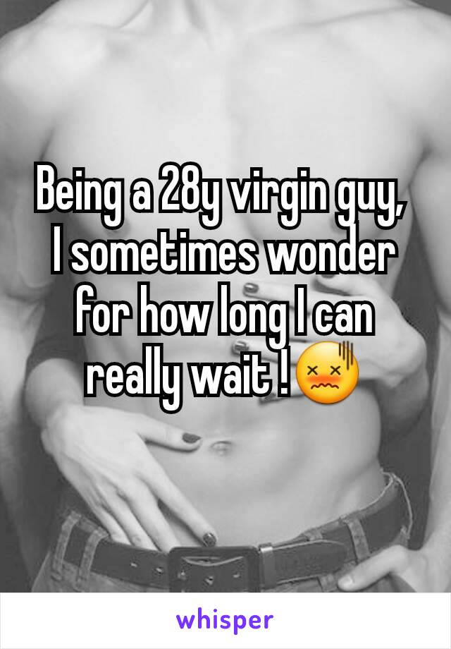 Being a 28y virgin guy, 
I sometimes wonder for how long I can really wait !😖