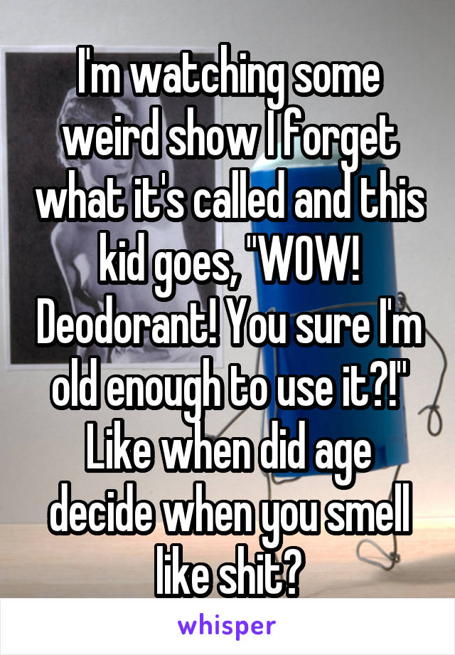 I'm watching some weird show I forget what it's called and this kid goes, "WOW! Deodorant! You sure I'm old enough to use it?!" Like when did age decide when you smell like shit?