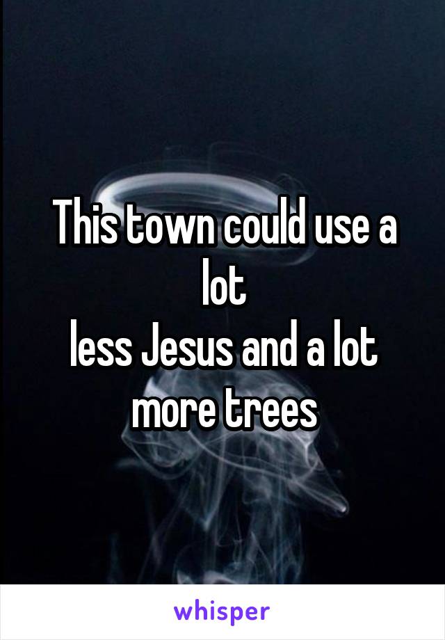 This town could use a lot
less Jesus and a lot more trees