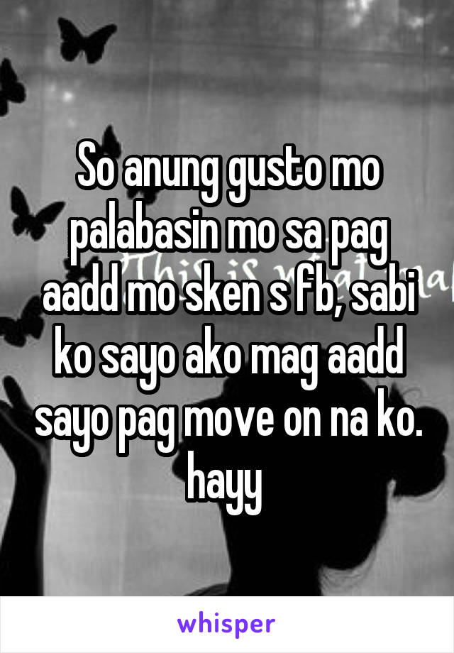 So anung gusto mo palabasin mo sa pag aadd mo sken s fb, sabi ko sayo ako mag aadd sayo pag move on na ko. hayy 