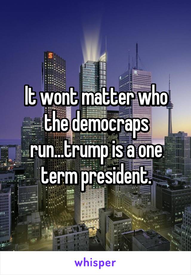 It wont matter who the democraps run...trump is a one term president.