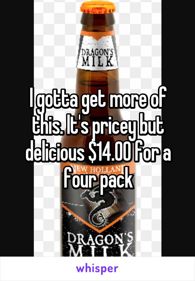 I gotta get more of this. It's pricey but delicious $14.00 for a four pack