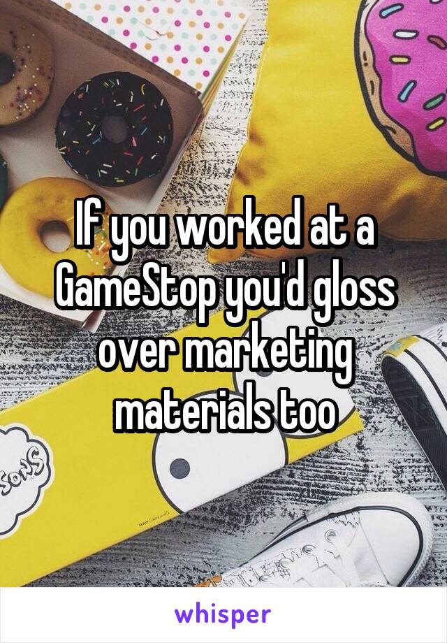 If you worked at a GameStop you'd gloss over marketing materials too