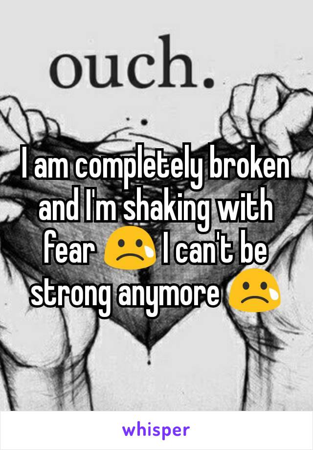 I am completely broken and I'm shaking with fear 😢 I can't be strong anymore 😢