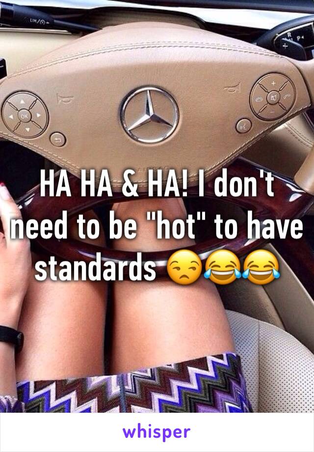 HA HA & HA! I don't need to be "hot" to have standards 😒😂😂