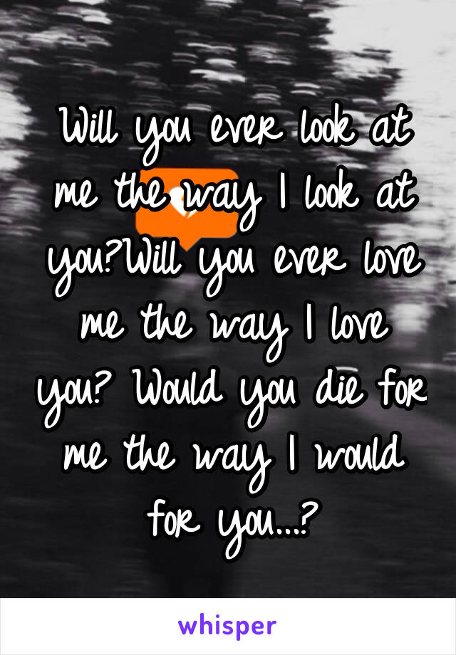 Will you ever look at me the way I look at you?Will you ever love me the way I love you? Would you die for me the way I would for you...?