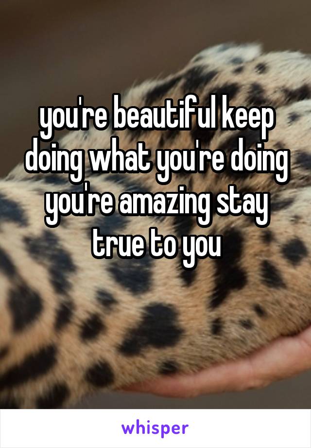 you're beautiful keep doing what you're doing you're amazing stay true to you

