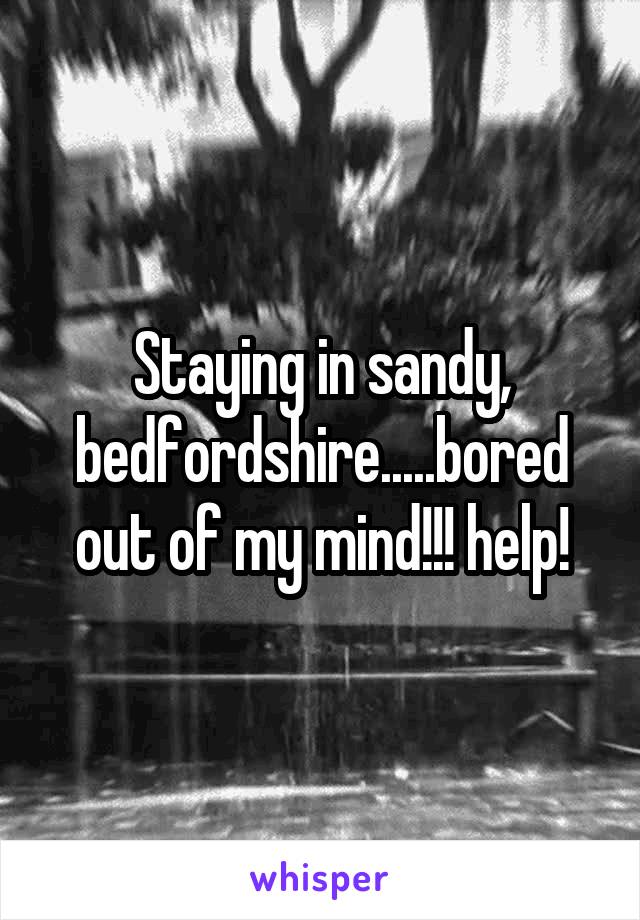 Staying in sandy, bedfordshire.....bored out of my mind!!! help!