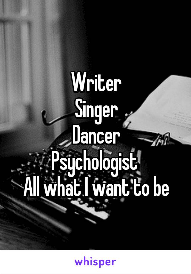 Writer
Singer
Dancer
Psychologist 
All what I want to be