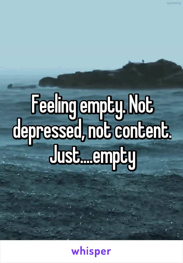 Feeling empty. Not depressed, not content. Just....empty