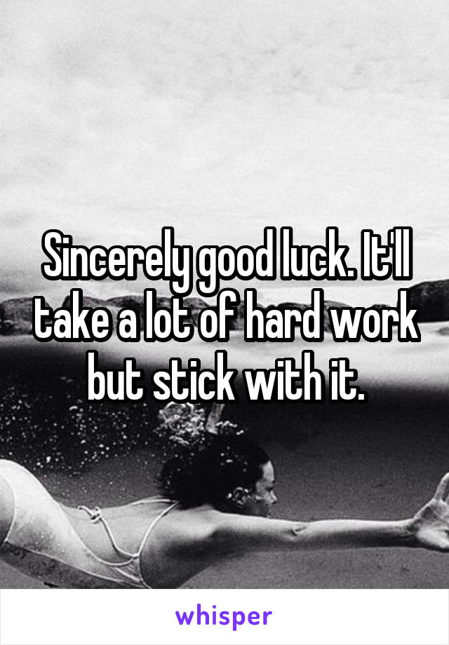 Sincerely good luck. It'll take a lot of hard work but stick with it.