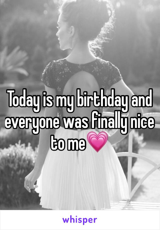 Today is my birthday and everyone was finally nice to me💗