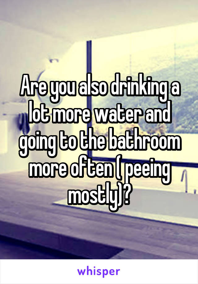 Are you also drinking a lot more water and going to the bathroom more often ( peeing mostly)?