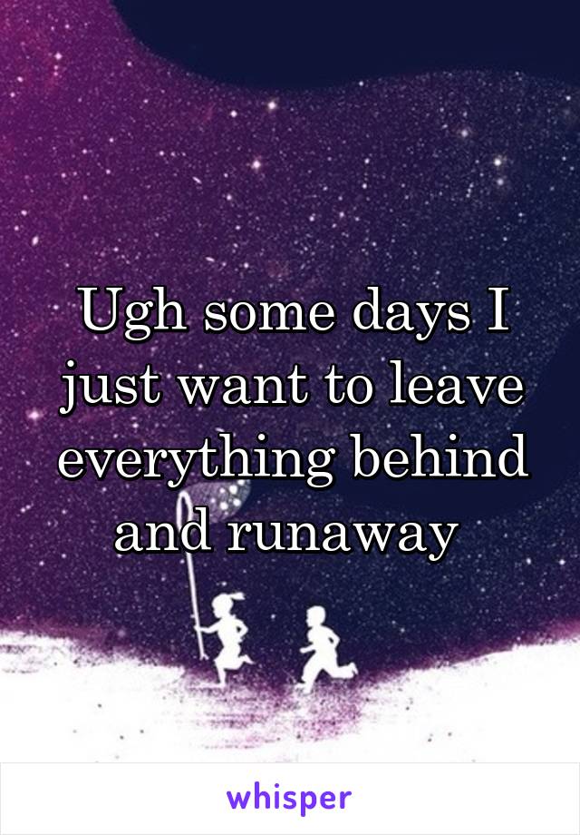 Ugh some days I just want to leave everything behind and runaway 