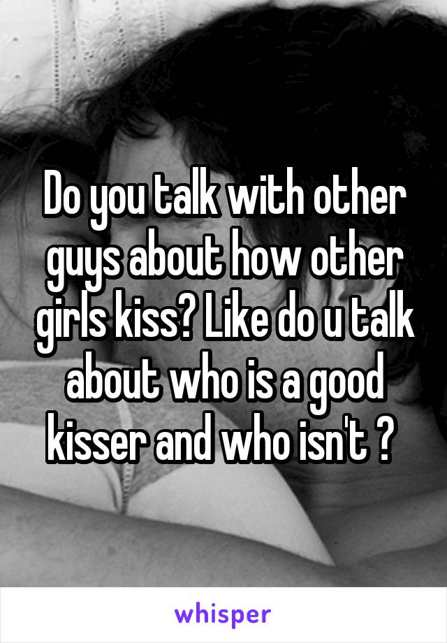 Do you talk with other guys about how other girls kiss? Like do u talk about who is a good kisser and who isn't ? 