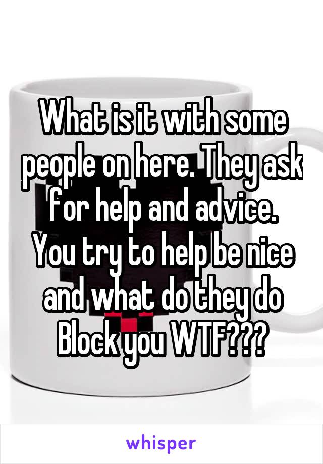 What is it with some people on here. They ask for help and advice.
You try to help be nice and what do they do
Block you WTF???