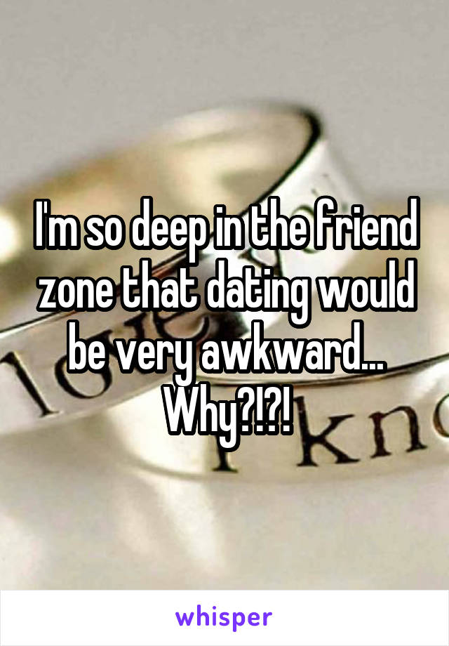 I'm so deep in the friend zone that dating would be very awkward...
Why?!?!