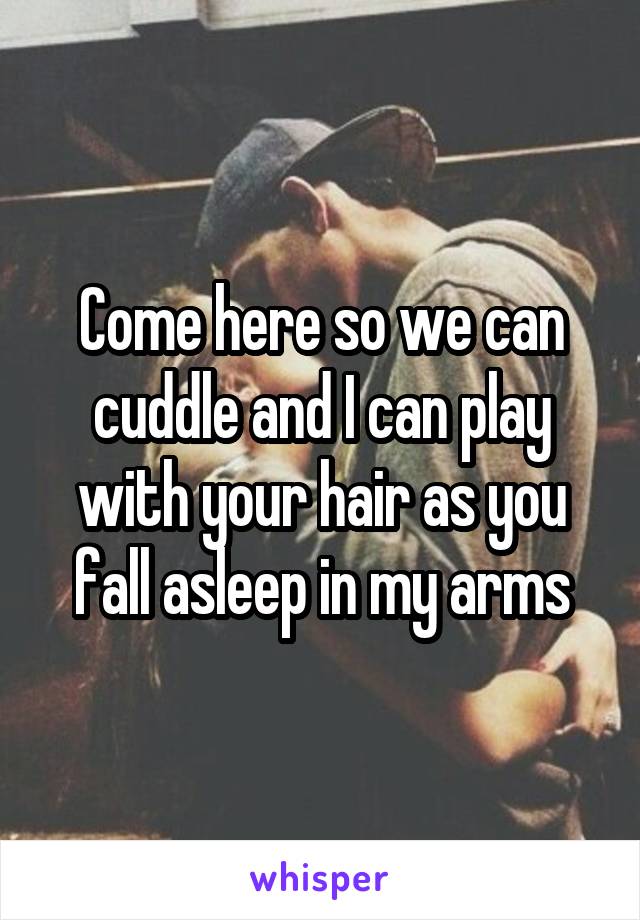 Come here so we can cuddle and I can play with your hair as you fall asleep in my arms