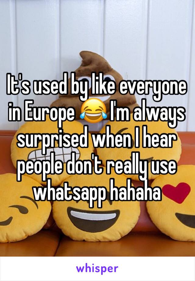 It's used by like everyone in Europe 😂 I'm always surprised when I hear people don't really use whatsapp hahaha