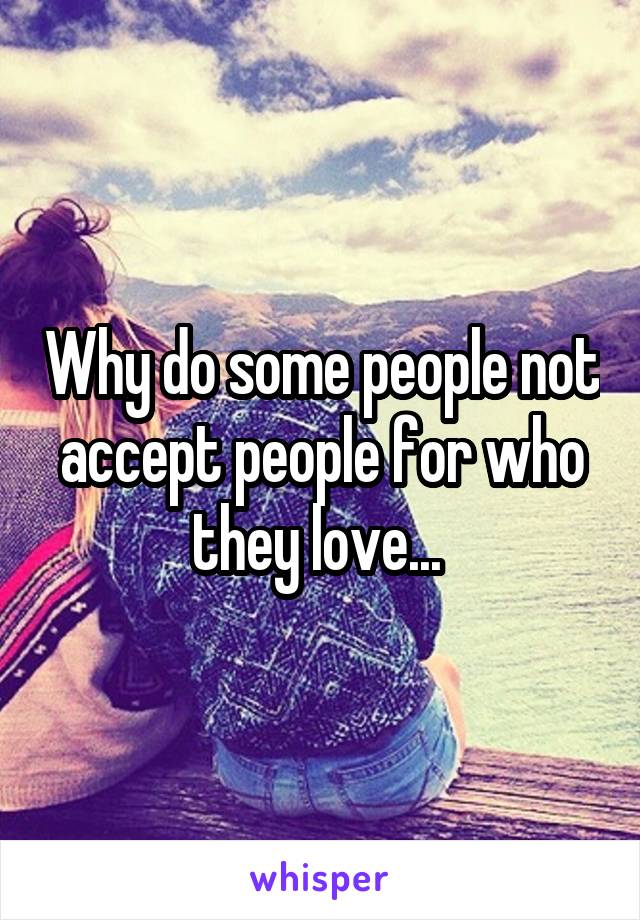 Why do some people not accept people for who they love... 