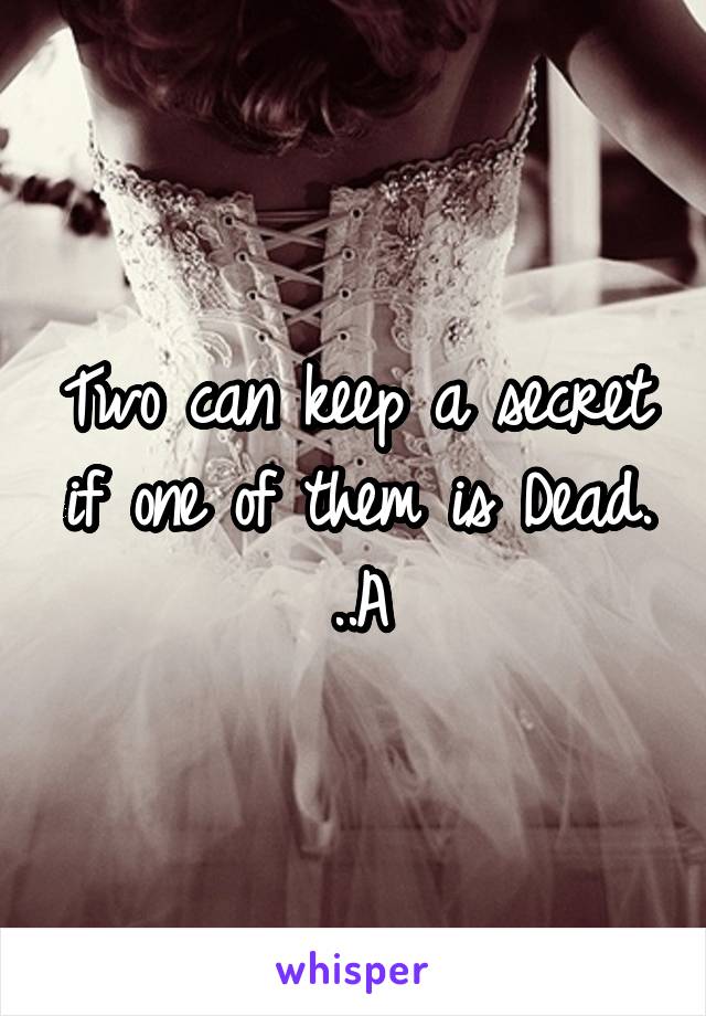 Two can keep a secret if one of them is Dead.
..A