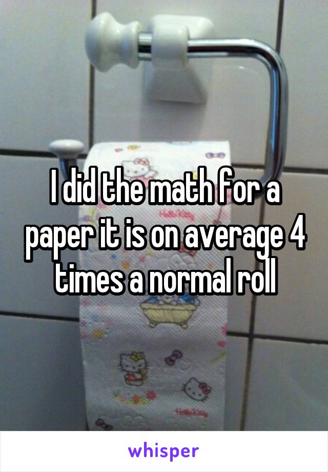 I did the math for a paper it is on average 4 times a normal roll